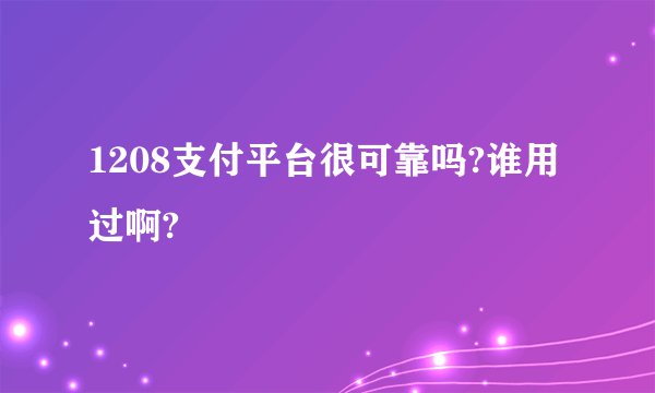 1208支付平台很可靠吗?谁用过啊?