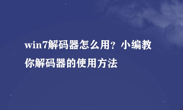 win7解码器怎么用？小编教你解码器的使用方法