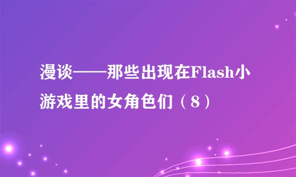 漫谈——那些出现在Flash小游戏里的女角色们（8）