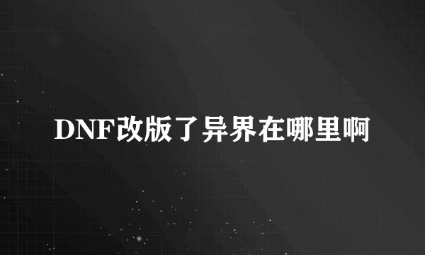 DNF改版了异界在哪里啊