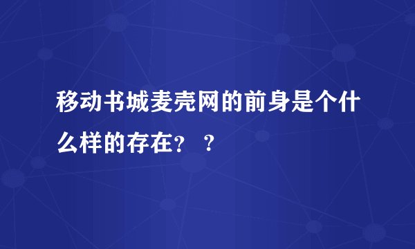 移动书城麦壳网的前身是个什么样的存在？ ?