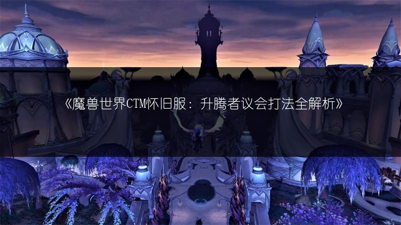 魔兽世界CTM怀旧服：升腾者议会打法全解析