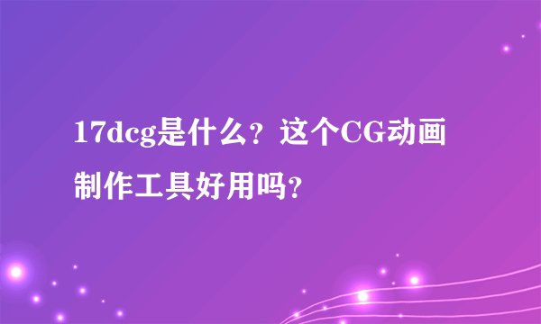 17dcg是什么？这个CG动画制作工具好用吗？