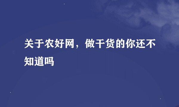 关于农好网，做干货的你还不知道吗
