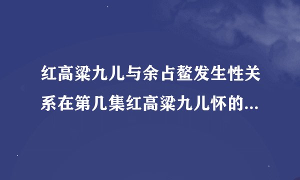 红高粱九儿与余占鳌发生性关系在第几集红高粱九儿怀的孩子是谁的