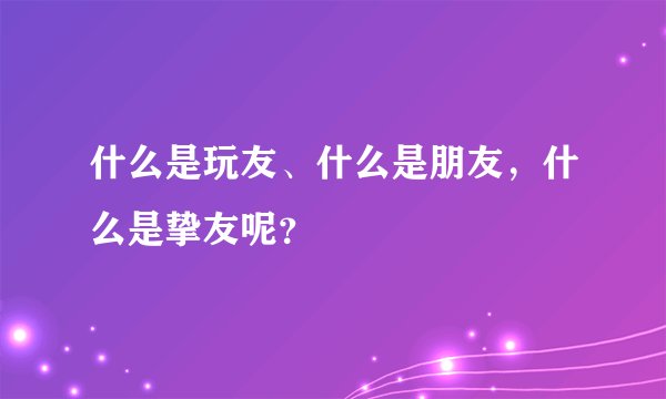 什么是玩友、什么是朋友，什么是挚友呢？