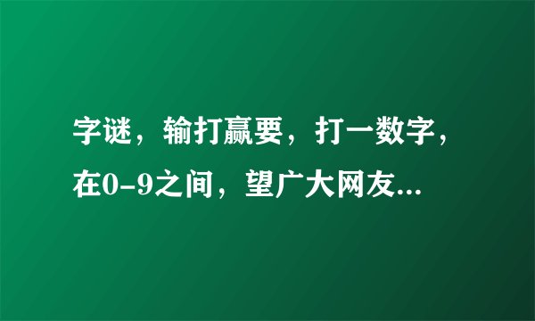 字谜，输打赢要，打一数字，在0-9之间，望广大网友一定要把原因解释清楚！