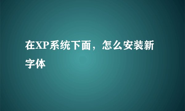 在XP系统下面,怎么安装新字体
