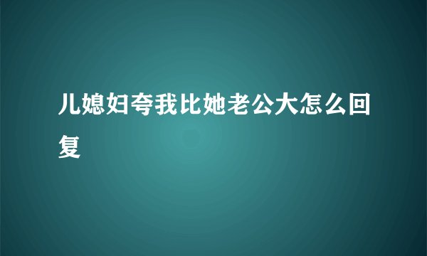 儿媳妇夸我比她老公大怎么回复