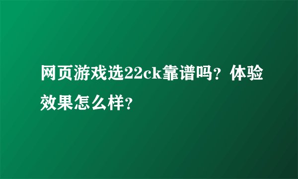 网页游戏选22ck靠谱吗？体验效果怎么样？
