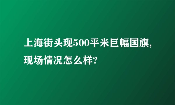 上海街头现500平米巨幅国旗,现场情况怎么样?