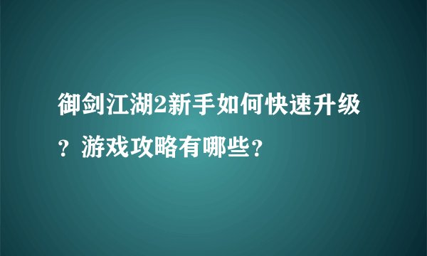御剑江湖2新手如何快速升级？游戏攻略有哪些？