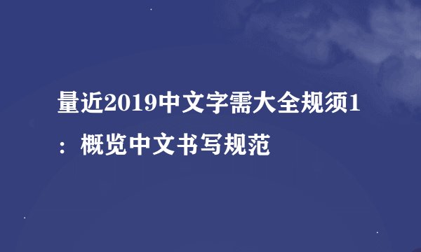 量近2019中文字需大全规须1：概览中文书写规范