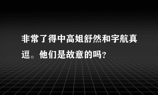 非常了得中高姐舒然和宇航真逗。他们是故意的吗？