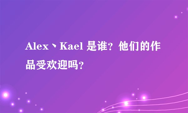 Alex丶Kael 是谁？他们的作品受欢迎吗？