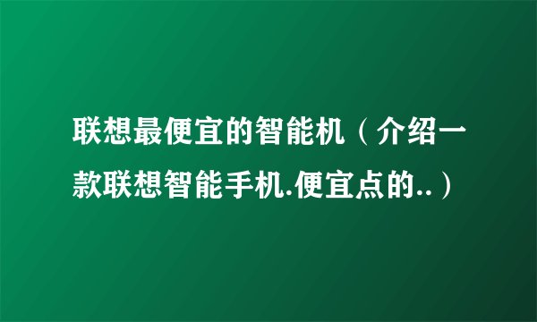 联想最便宜的智能机（介绍一款联想智能手机.便宜点的..）