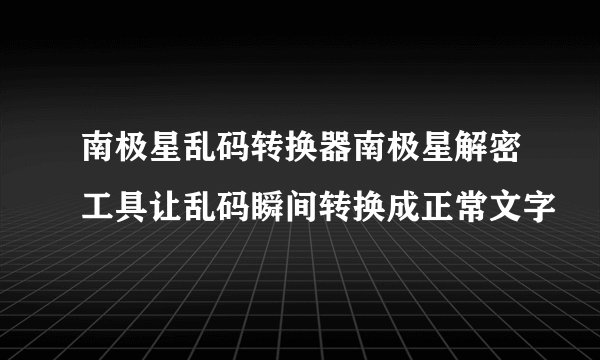 南极星乱码转换器南极星解密工具让乱码瞬间转换成正常文字