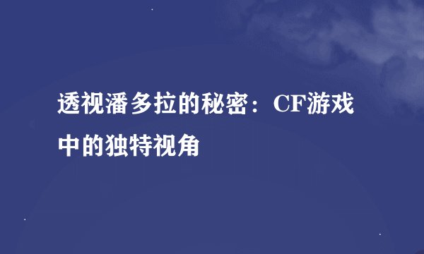 透视潘多拉的秘密：CF游戏中的独特视角