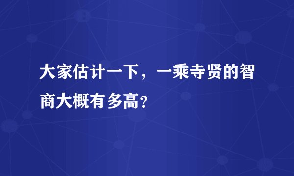 大家估计一下，一乘寺贤的智商大概有多高？