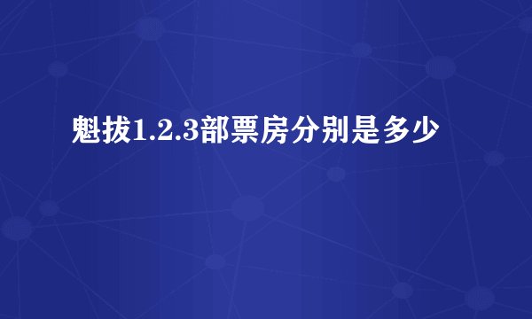 魁拔1.2.3部票房分别是多少