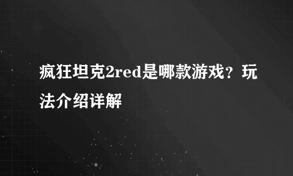 疯狂坦克2red是哪款游戏？玩法介绍详解