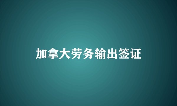 加拿大劳务输出签证