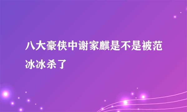 八大豪侠中谢家麒是不是被范冰冰杀了