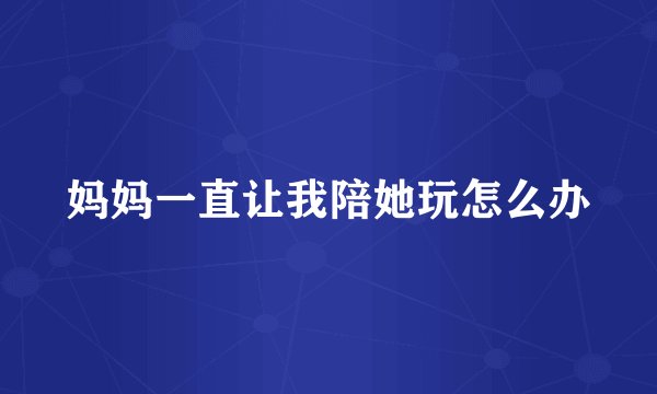 妈妈一直让我陪她玩怎么办