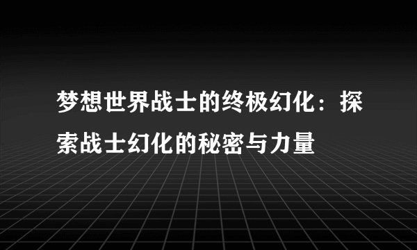 梦想世界战士的终极幻化：探索战士幻化的秘密与力量