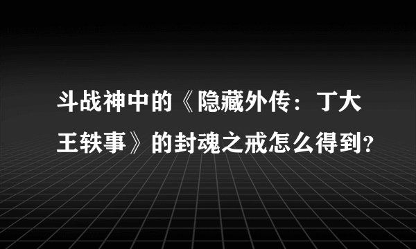 斗战神中的《隐藏外传：丁大王轶事》的封魂之戒怎么得到？