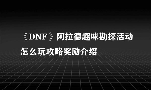 《DNF》阿拉德趣味勘探活动怎么玩攻略奖励介绍