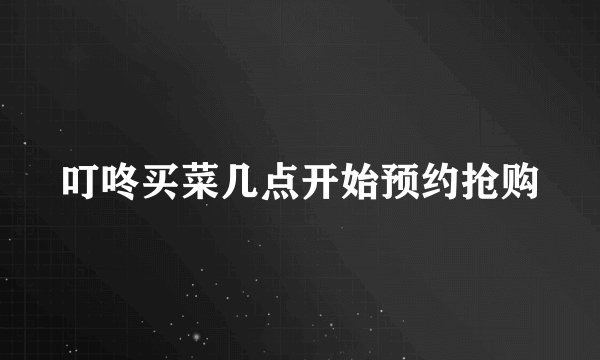 叮咚买菜几点开始预约抢购