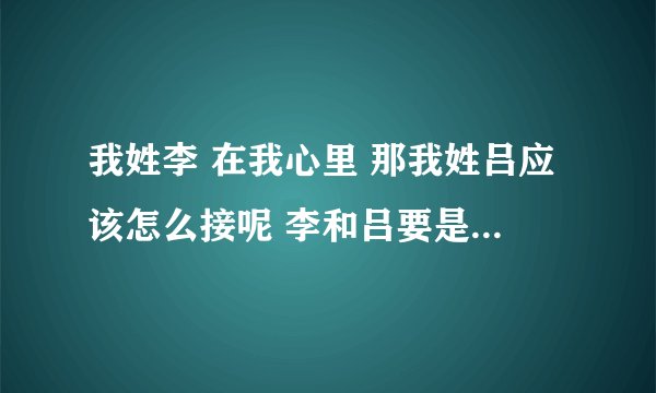 我姓李 在我心里 那我姓吕应该怎么接呢 李和吕要是情侣网名哦