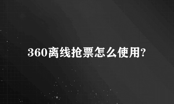 360离线抢票怎么使用?