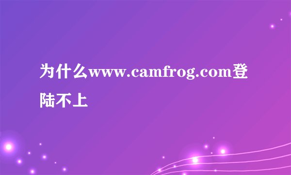 为什么www.camfrog.com登陆不上