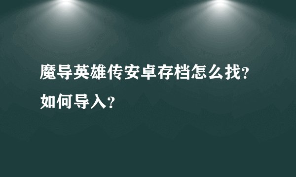 魔导英雄传安卓存档怎么找？如何导入？