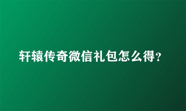 轩辕传奇微信礼包怎么得？