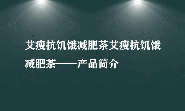 艾瘦抗饥饿减肥茶艾瘦抗饥饿减肥茶——产品简介