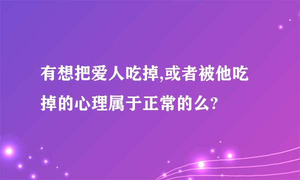 有想把爱人吃掉,或者被他吃掉的心理属于正常的么?
