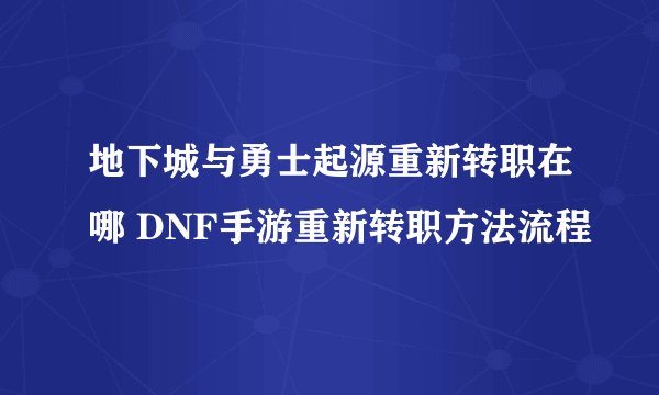 地下城与勇士起源重新转职在哪 DNF手游重新转职方法流程