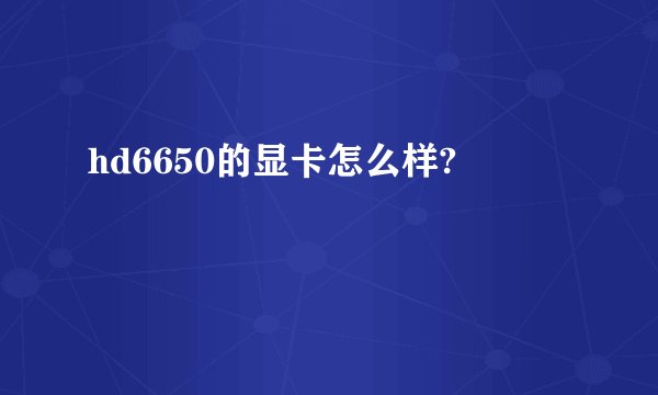 hd6650的显卡怎么样?
