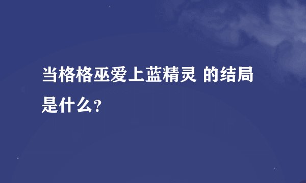 当格格巫爱上蓝精灵 的结局是什么？
