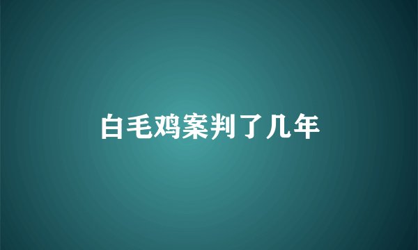 白毛鸡案判了几年