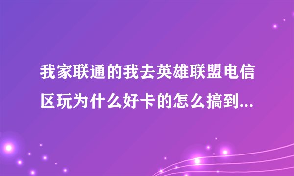 我家联通的我去英雄联盟电信区玩为什么好卡的怎么搞到不会卡,