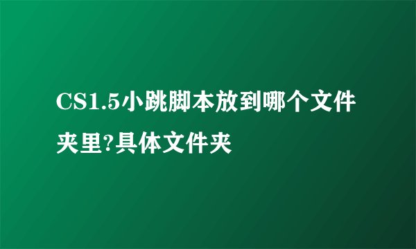 CS1.5小跳脚本放到哪个文件夹里?具体文件夹