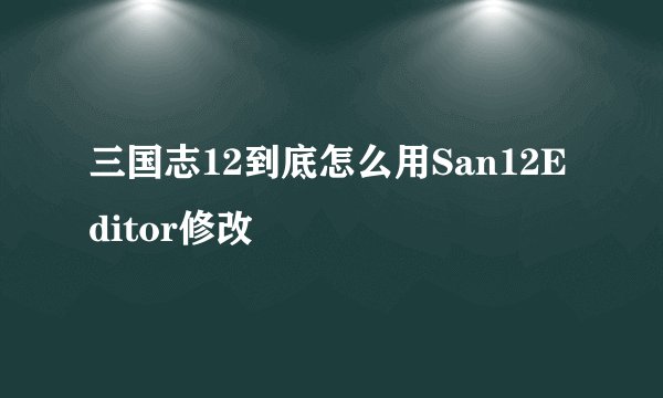 三国志12到底怎么用San12Editor修改