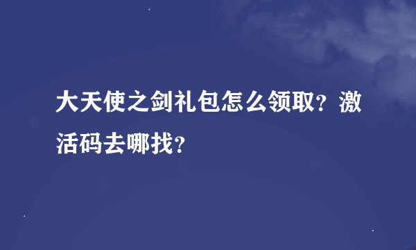 大天使之剑礼包怎么领取？激活码去哪找？