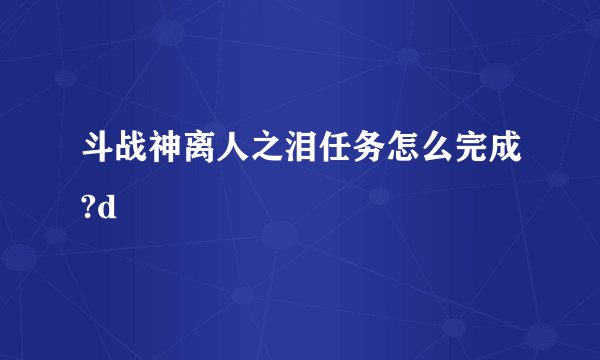 斗战神离人之泪任务怎么完成?d