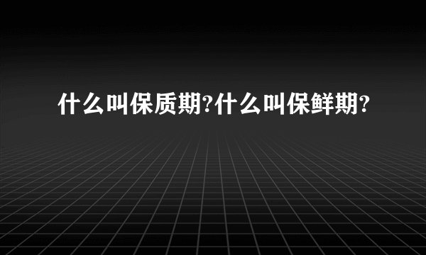 什么叫保质期?什么叫保鲜期?