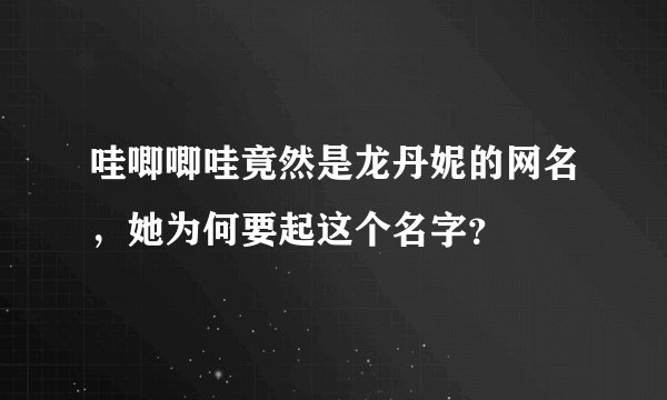 哇唧唧哇竟然是龙丹妮的网名，她为何要起这个名字？